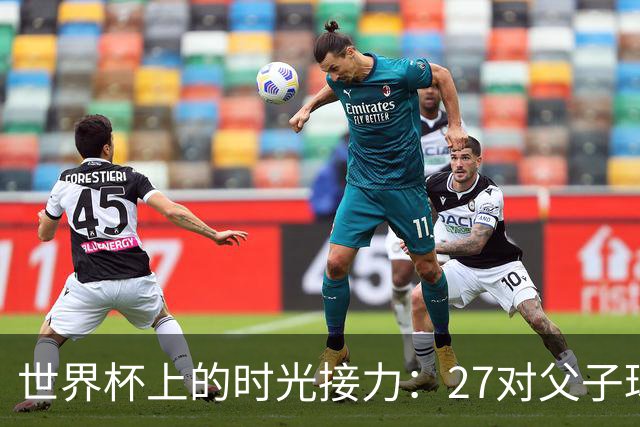 世界杯上的时光接力：27对父子球员先后踏上决赛圈